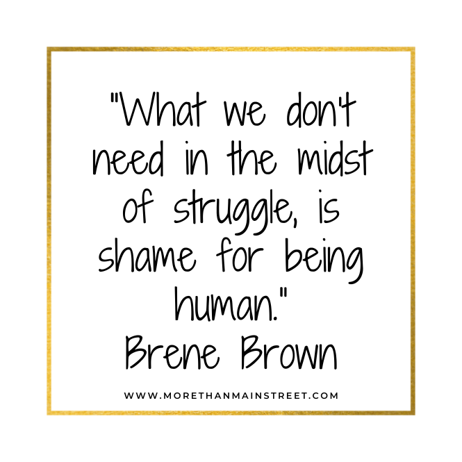 "What we don't need in the midst of struggle, is shame for being human." Quote by Brene Brown